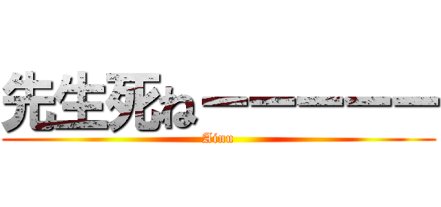 先生死ねーーーーー (Ainu)