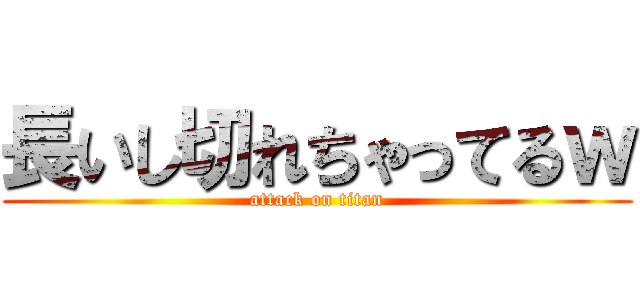 長いし切れちゃってるｗ (attack on titan)