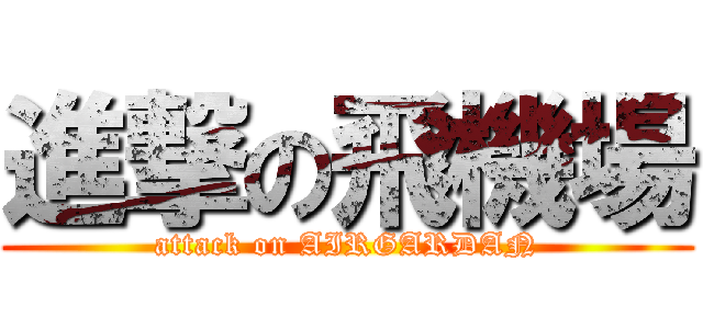 進撃の飛機場 (attack on AIRGARDAN)
