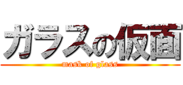 ガラスの仮面 (mask of glass)