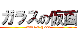ガラスの仮面 (mask of glass)