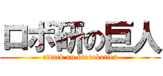 ロボ研の巨人 (attack on biorobotics)