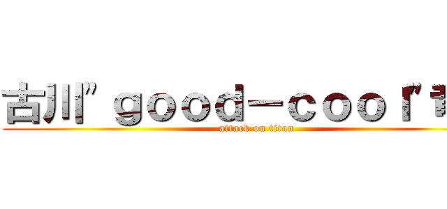 古川\"ｇｏｏｄ－ｃｏｏｌ\"竜也 (attack on titan)