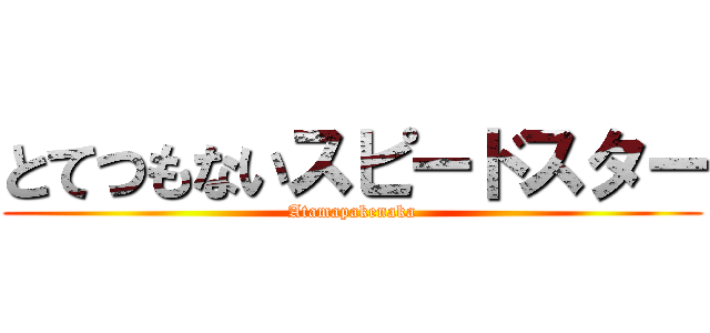 とてつもないスピードスター (Atamapakenaka)