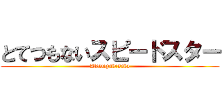 とてつもないスピードスター (Atamapakenaka)