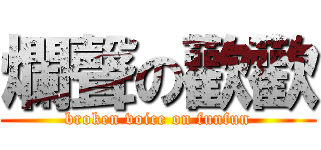 爛聲の歡歡 (broken voice on funfun)