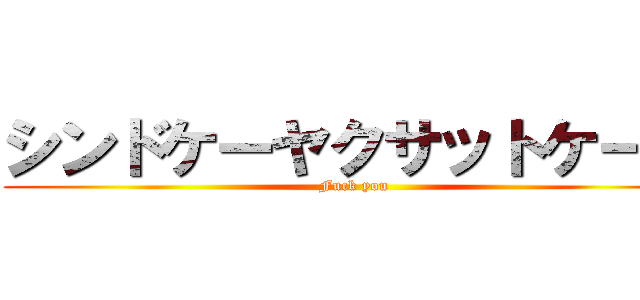 シンドケーヤクサットケーヤ (Fuck you)