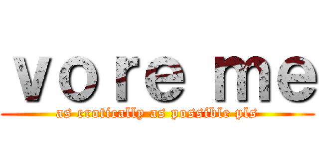 ｖｏｒｅ ｍｅ (as erotically as possible pls)