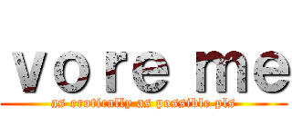 ｖｏｒｅ ｍｅ (as erotically as possible pls)