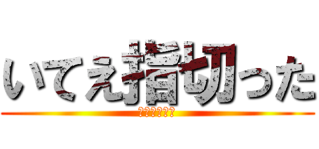 いてえ指切った (飛び散る鮮血)