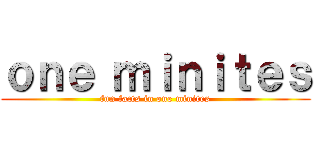 ｏｎｅ ｍｉｎｉｔｅｓ (fun facts in one minites)