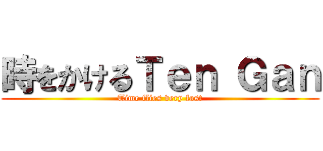 時をかけるＴｅｎ Ｇａｎ (Time flies very fast)