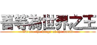吾等為世界之王 (We are the kings of the world)