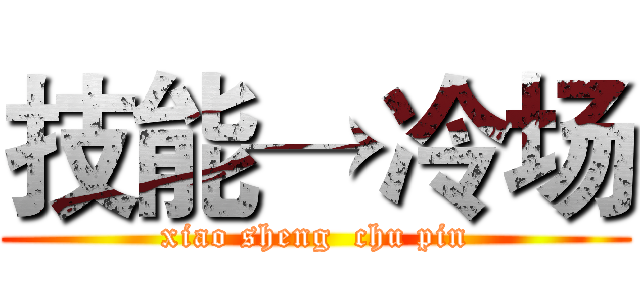 技能→冷场 (xiao sheng  chu pin)
