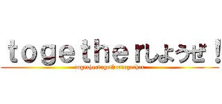 ｔｏｇｅｔｈｅｒしようぜ！ (togethertogethertogether)