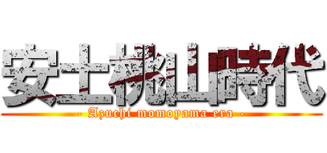 安土桃山時代 (- Azuchi momoyama era -)
