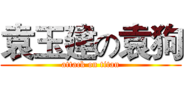 袁玉建の袁狗 (attack on titan)