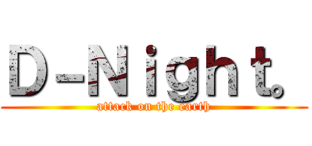 Ｄ－Ｎｉｇｈｔ。 (attack on the earth)