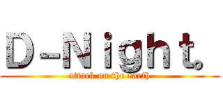 Ｄ－Ｎｉｇｈｔ。 (attack on the earth)