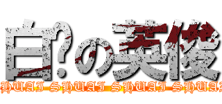 白瘦の英俊 (SHUAI SHUAI SHUAI SHUAI)