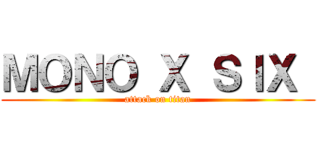 ＭＯＮＯ Ｘ ＳＩＸ  (attack on titan)