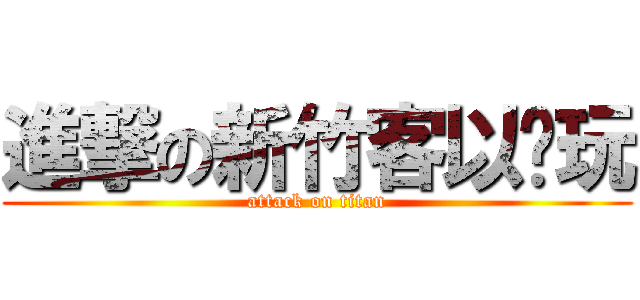 進撃の新竹客以醬玩 (attack on titan)