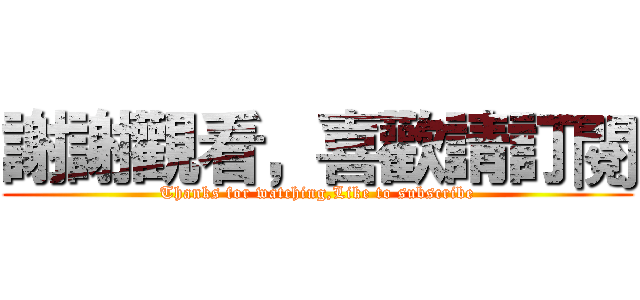 謝謝觀看，喜歡請訂閱 (Thanks for watching,Like to subscribe)