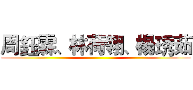 周鈺霖、林荷翎、楊琇茹 ()