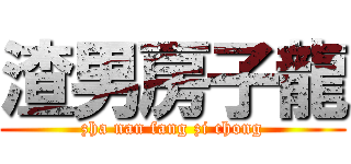 渣男房子龍 (zha nan fang zi chong)