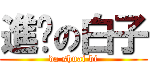 進擊の白子 (da shuai bi)