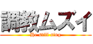 調教ムズイ (He still sing)