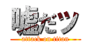 嘘だッ (attack on titan)