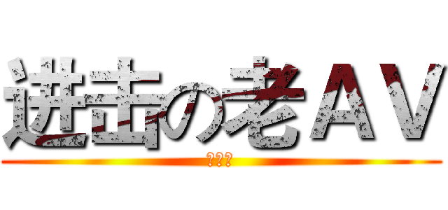 进击の老ＡＶ (食必屎)