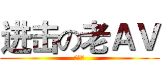 进击の老ＡＶ (食必屎)