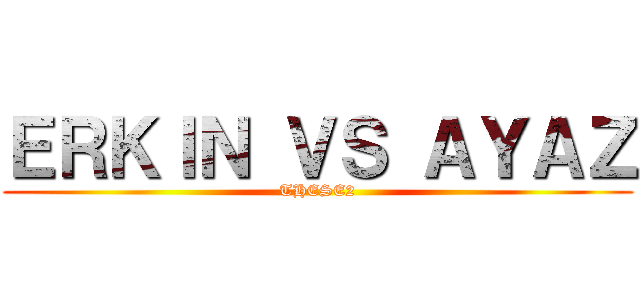 ＥＲＫＩＮ ＶＳ ＡＹＡＺ (THESE2)