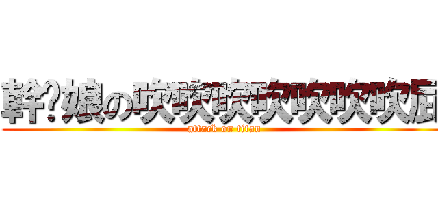 幹你娘の吹吹吹吹吹吹吹屁 (attack on titan)
