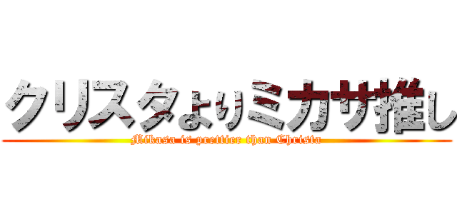 クリスタよりミカサ推し (Mikasa is prettier than Christa)