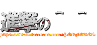 進撃の＾ ＾  (https://www.facebook.com/PERFETER)