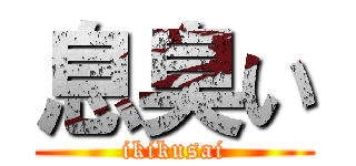 息臭い (ikikusai)