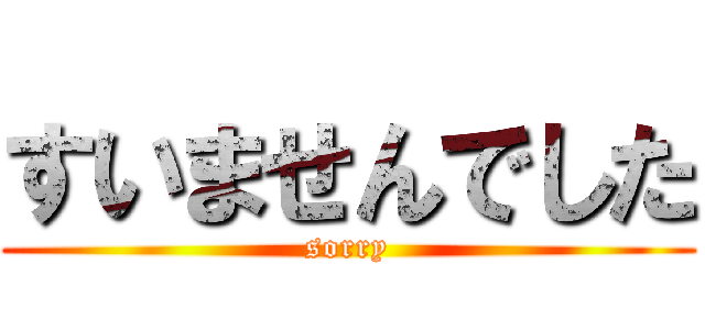 すいませんでした (sorry)