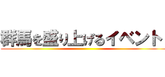 群馬を盛り上げるイベント！ ()
