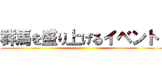 群馬を盛り上げるイベント！ ()
