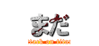 まだ (attack on titan)