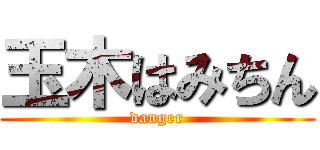 玉木はみちん (danger)