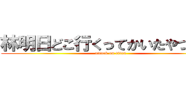 林明日どこ行くってかいたやつ誰？ (attack on titan)