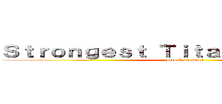 Ｓｔｒｏｎｇｅｓｔ Ｔｉｔａｎ Ｓｈｉｆｔｅｒｓ (attack on titan)