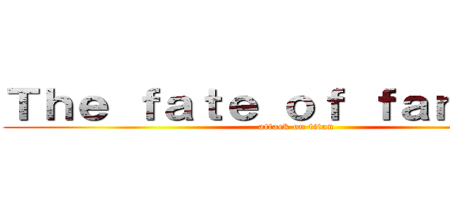 Ｔｈｅ ｆａｔｅ ｏｆ ｆａｎｔａｓｙ (attack on titan)
