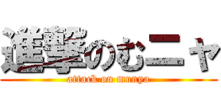 進撃のむニャ (attack on munya)