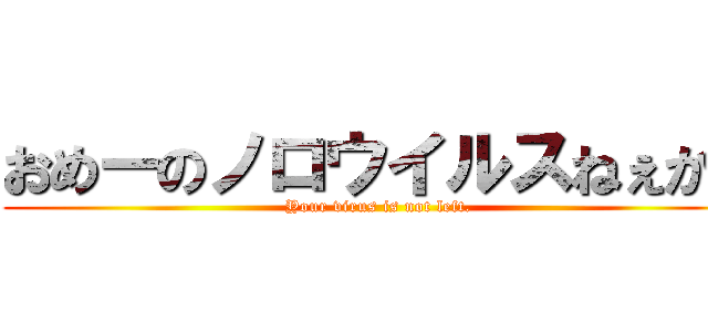 おめーのノロウイルスねぇから (Your virus is not left.)