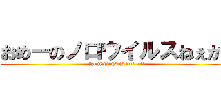 おめーのノロウイルスねぇから (Your virus is not left.)